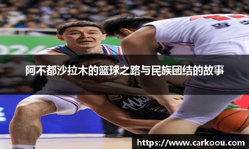 阿不都沙拉木的篮球之路与民族团结的故事