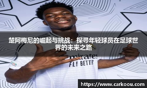 楚阿梅尼的崛起与挑战：探寻年轻球员在足球世界的未来之路