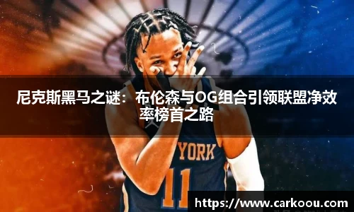 尼克斯黑马之谜：布伦森与OG组合引领联盟净效率榜首之路